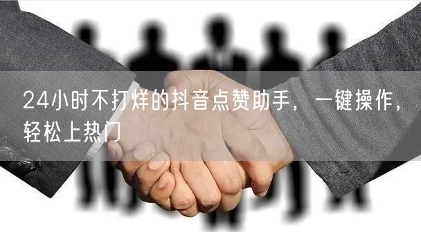 24小时不打烊的抖音点赞助手，一键操作，轻松上热门