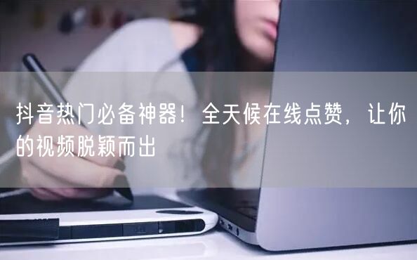 抖音热门必备神器！全天候在线点赞，让你的视频脱颖而出