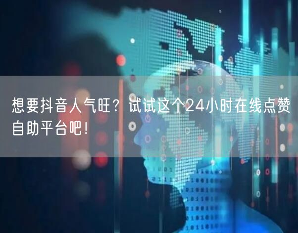 想要抖音人气旺？试试这个24小时在线点赞自助平台吧！