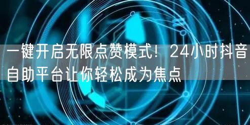 一键开启无限点赞模式！24小时抖音自助平台让你轻松成为焦点