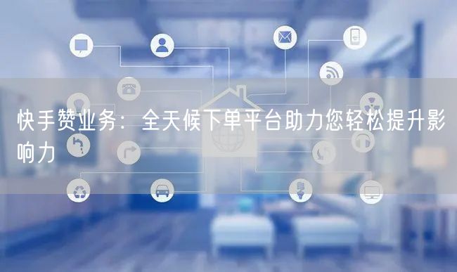 快手赞业务：全天候下单平台助力您轻松提升影响力