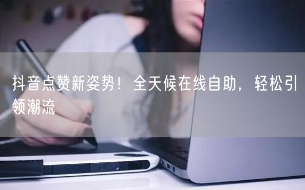 抖音点赞新姿势！全天候在线自助，轻松引领潮流