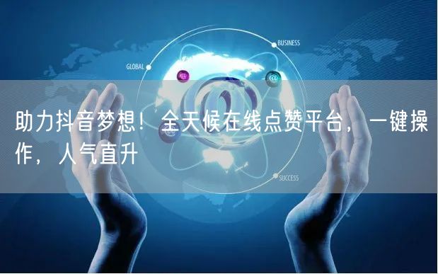 助力抖音梦想！全天候在线点赞平台，一键操作，人气直升