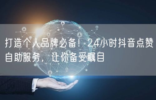 打造个人品牌必备！24小时抖音点赞自助服务，让你备受瞩目