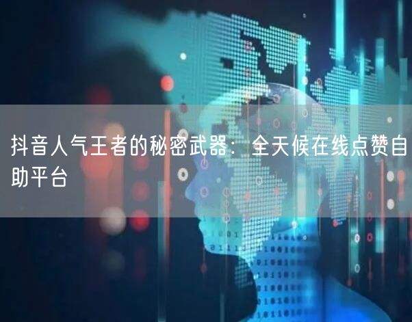 抖音人气王者的秘密武器：全天候在线点赞自助平台