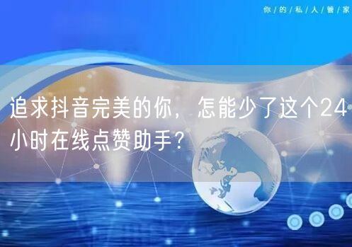 追求抖音完美的你，怎能少了这个24小时在线点赞助手？