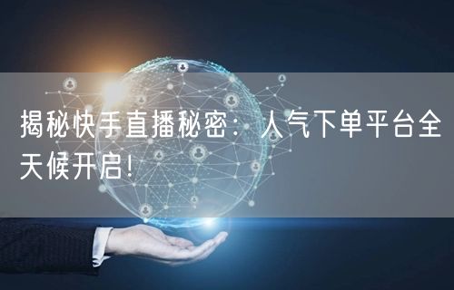 揭秘快手直播秘密：人气下单平台全天候开启！