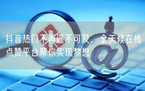 抖音热门不再遥不可及，全天候在线点赞平台帮你实现梦想