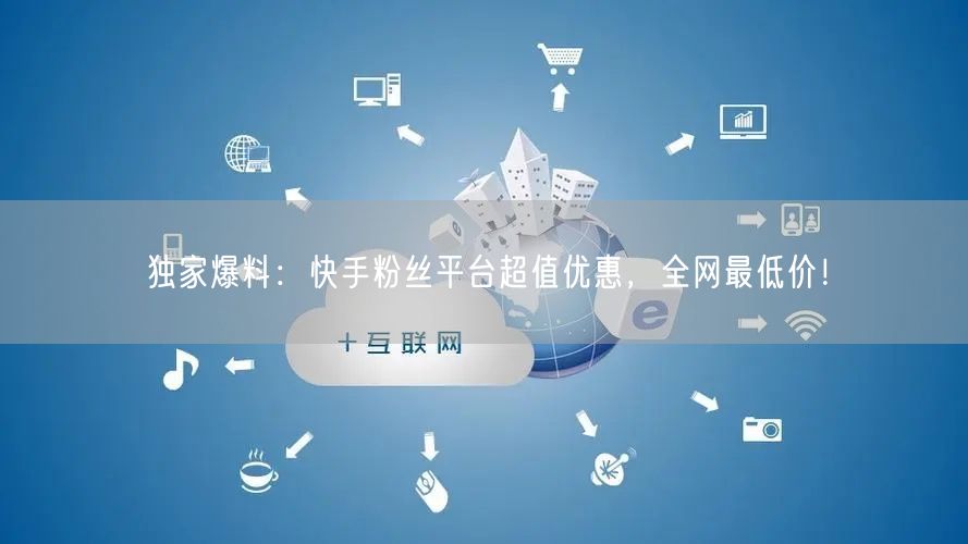 独家爆料：快手粉丝平台超值优惠，全网最低价！