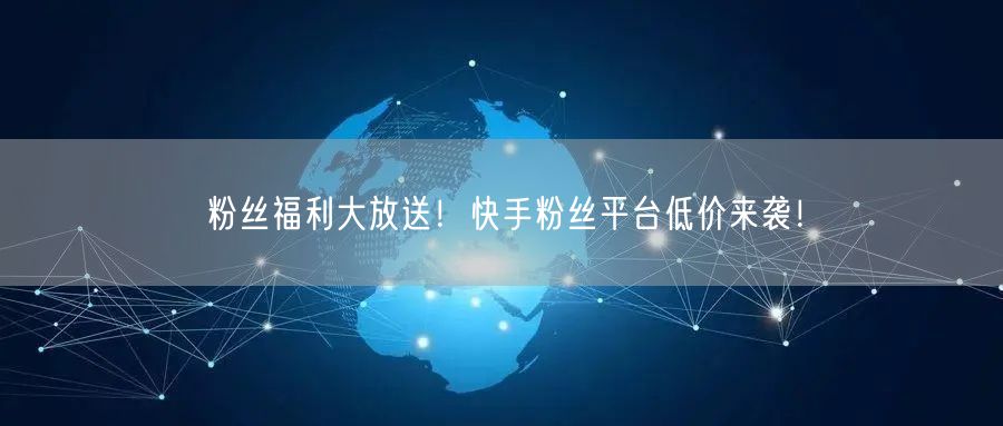 粉丝福利大放送！快手粉丝平台低价来袭！