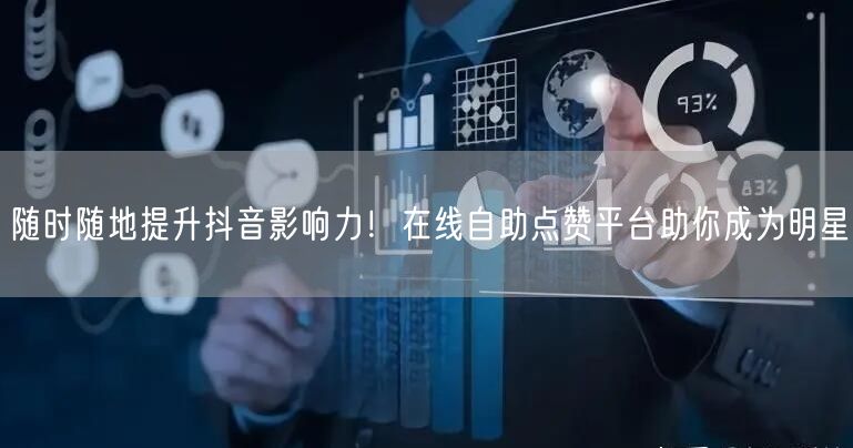 随时随地提升抖音影响力！在线自助点赞平台助你成为明星