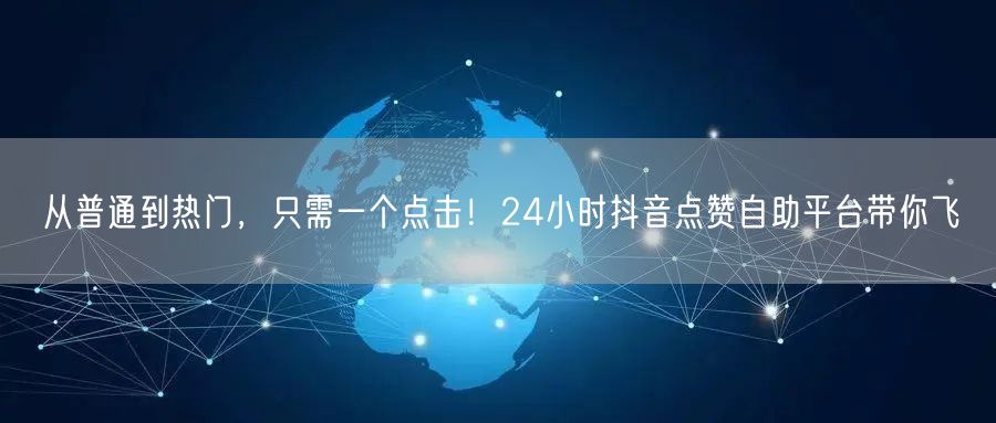从普通到热门，只需一个点击！24小时抖音点赞自助平台带你飞