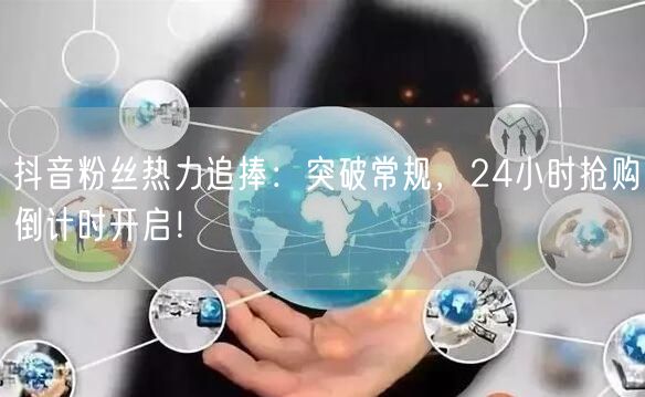 抖音粉丝热力追捧：突破常规，24小时抢购倒计时开启！