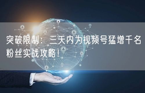 突破限制：三天内为视频号猛增千名粉丝实战攻略！