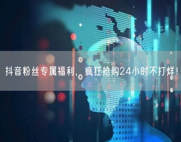 抖音粉丝专属福利，疯狂抢购24小时不打烊！