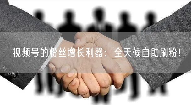 视频号的粉丝增长利器：全天候自助刷粉！