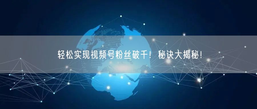 轻松实现视频号粉丝破千！秘诀大揭秘！