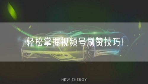 轻松掌握视频号刷赞技巧！