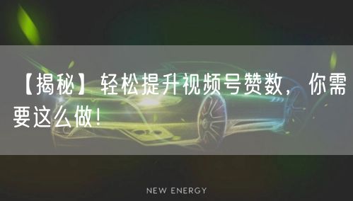 【揭秘】轻松提升视频号赞数，你需要这么做！