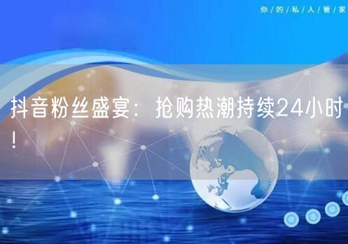 抖音粉丝盛宴：抢购热潮持续24小时！