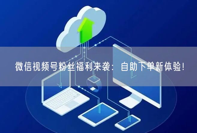 微信视频号粉丝福利来袭：自助下单新体验！