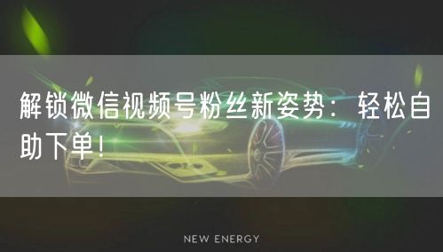 解锁微信视频号粉丝新姿势：轻松自助下单！