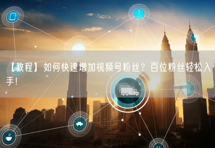 【教程】如何快速增加视频号粉丝？百位粉丝轻松入手！
