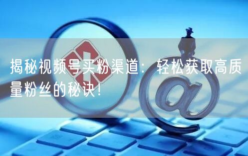 揭秘视频号买粉渠道：轻松获取高质量粉丝的秘诀！