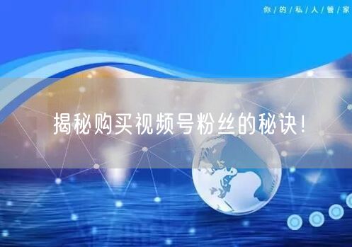 揭秘购买视频号粉丝的秘诀！