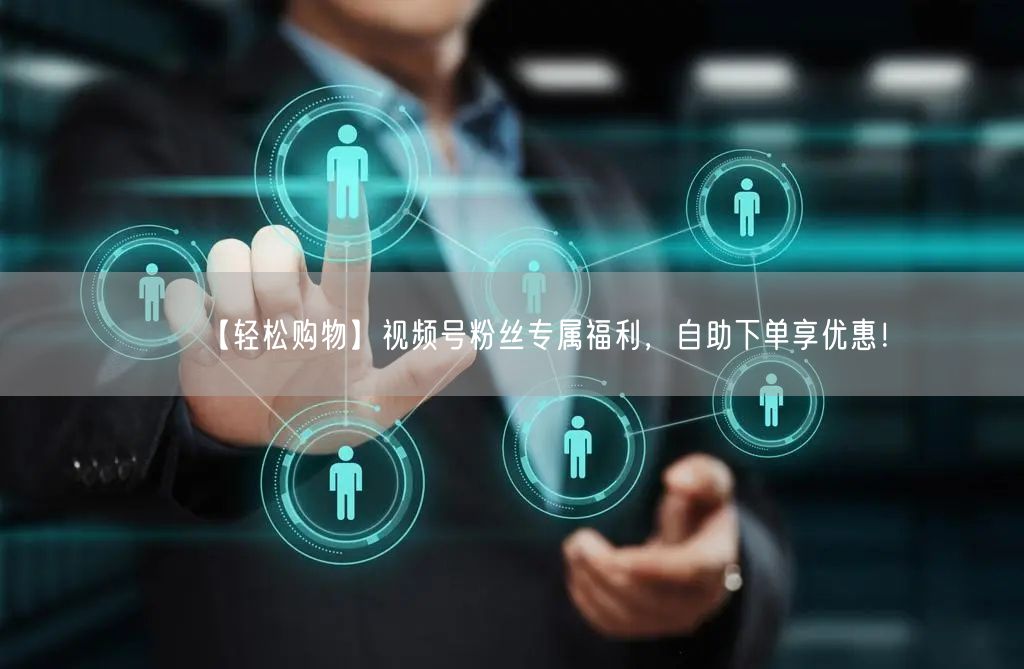 【轻松购物】视频号粉丝专属福利，自助下单享优惠！