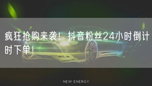 疯狂抢购来袭！抖音粉丝24小时倒计时下单！