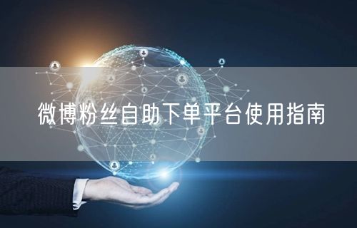 微博粉丝自助下单平台使用指南