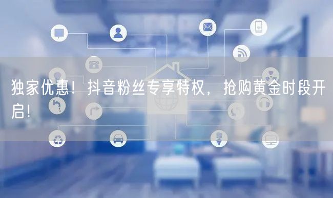 独家优惠！抖音粉丝专享特权，抢购黄金时段开启！