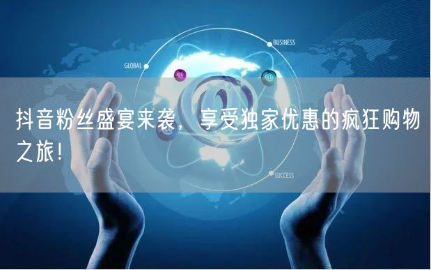抖音粉丝盛宴来袭，享受独家优惠的疯狂购物之旅！