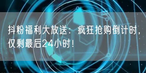 抖粉福利大放送：疯狂抢购倒计时，仅剩最后24小时！