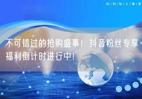 不可错过的抢购盛事！抖音粉丝专享福利倒计时进行中！