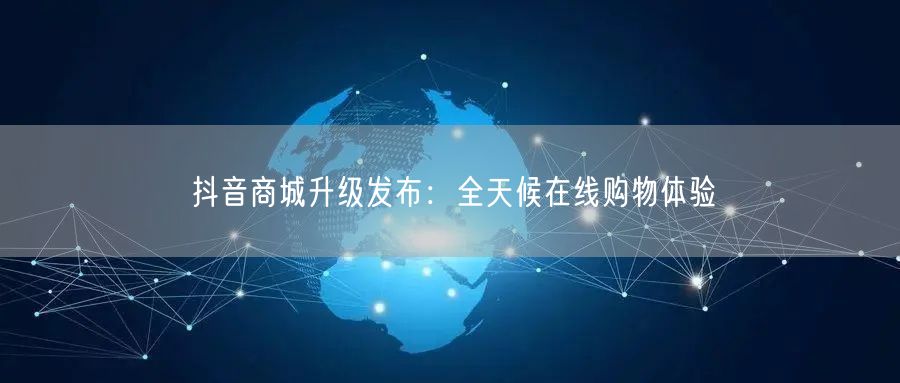 抖音商城升级发布：全天候在线购物体验