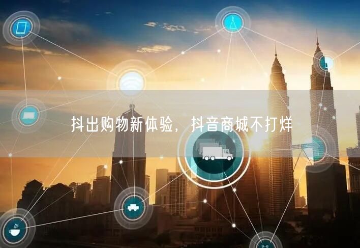 抖出购物新体验，抖音商城不打烊