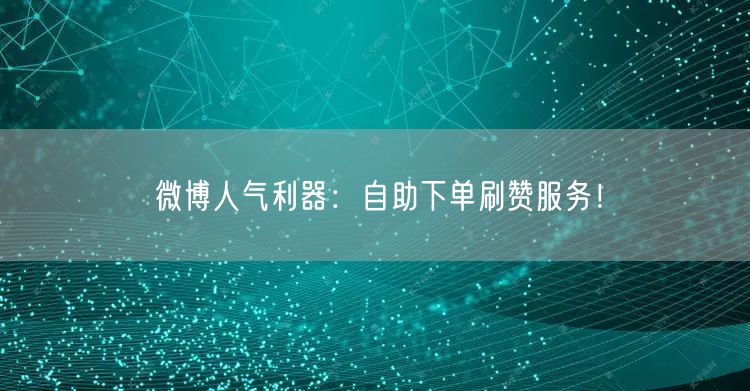 微博人气利器：自助下单刷赞服务！