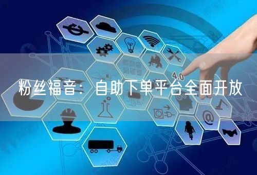 粉丝福音：自助下单平台全面开放