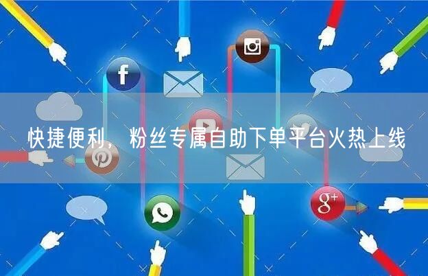 快捷便利，粉丝专属自助下单平台火热上线