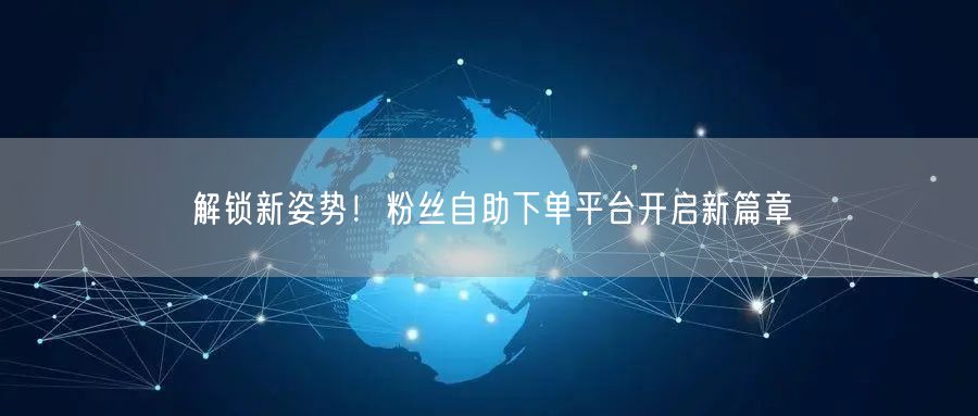 解锁新姿势！粉丝自助下单平台开启新篇章