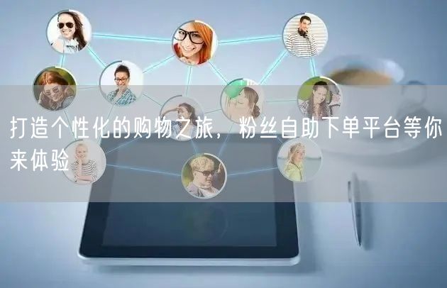 打造个性化的购物之旅，粉丝自助下单平台等你来体验