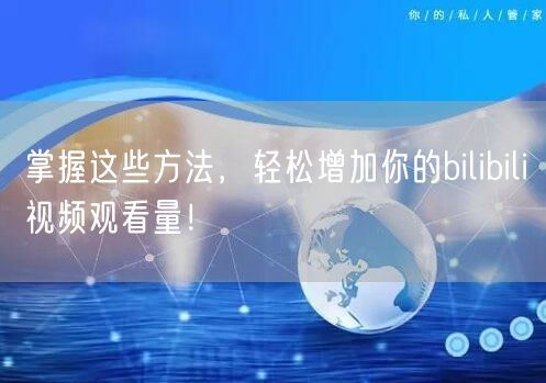 掌握这些方法，轻松增加你的bilibili视频观看量！