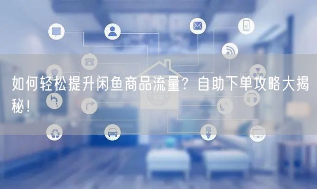 如何轻松提升闲鱼商品流量？自助下单攻略大揭秘！
