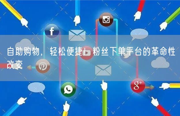自助购物，轻松便捷！粉丝下单平台的革命性改变
