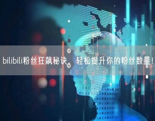 bilibili粉丝狂飙秘诀，轻松提升你的粉丝数量！