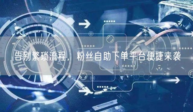 告别繁琐流程，粉丝自助下单平台便捷来袭