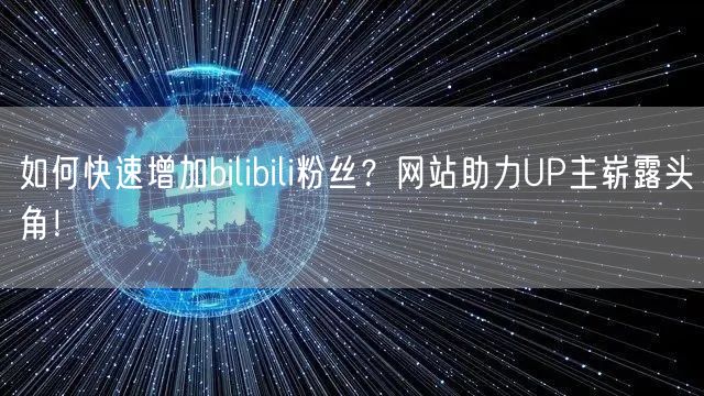 如何快速增加bilibili粉丝？网站助力UP主崭露头角！