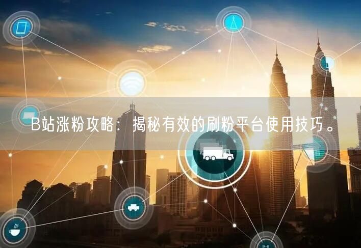 B站涨粉攻略：揭秘有效的刷粉平台使用技巧。